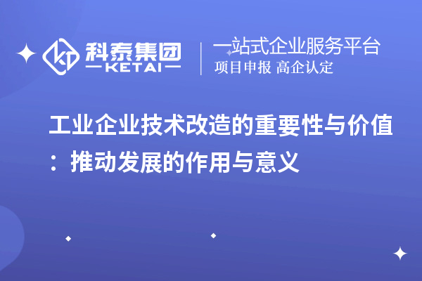 工业企业技术改造的重要性与价值：推动发展的作用与意义		 		