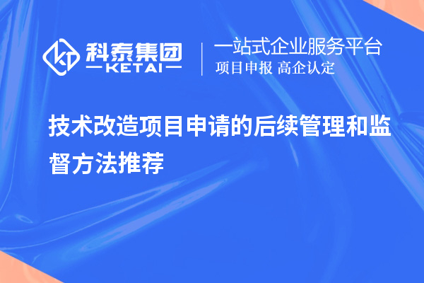 技术改造项目申请的后续管理和监督方法推荐