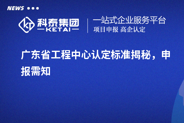 广东省工程中心认定标准揭秘，申报需知