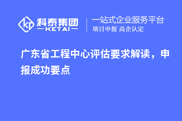 广东省工程中心评估要求解读，申报成功要点