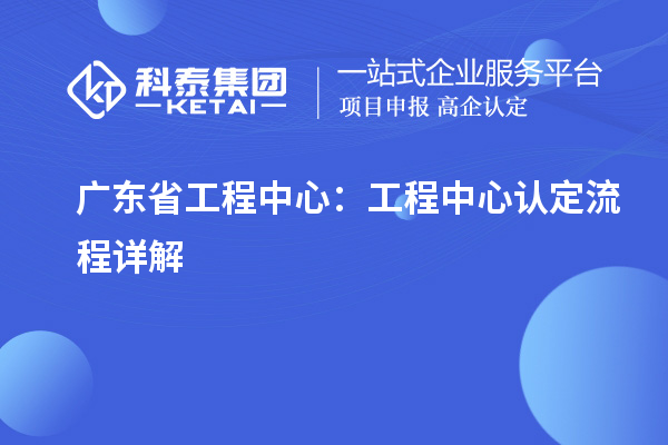 广东省工程中心：工程中心认定流程详解