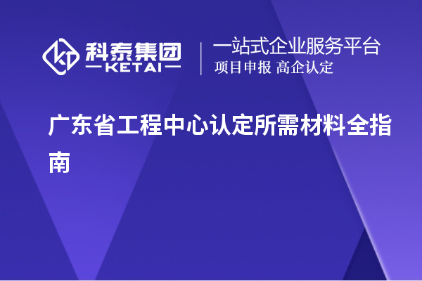 广东省工程中心认定所需材料全指南