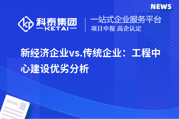 新经济企业 vs. 传统企业：工程中心建设优劣分析