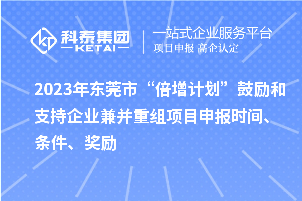 2023年东莞市“倍增计划”鼓励和支持企业兼并重组项目申报时间、条件、奖励