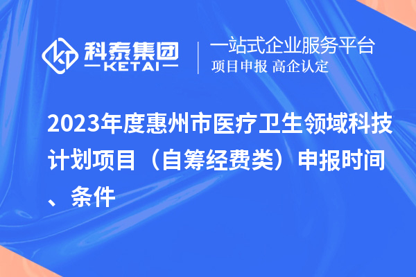 2023年度惠州市医疗卫生领域科技计划项目（自筹经费类）申报时间、条件