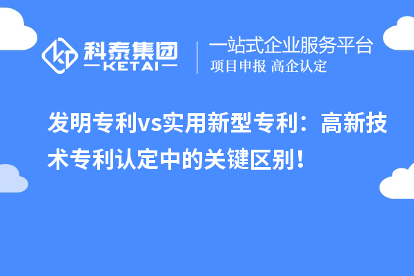 发明专利 vs实用新型专利：高新技术专利认定中的关键区别！