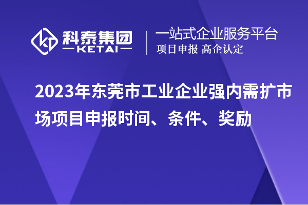 2023年东莞市工业企业强内需扩市场项目申报时间、条件、奖励