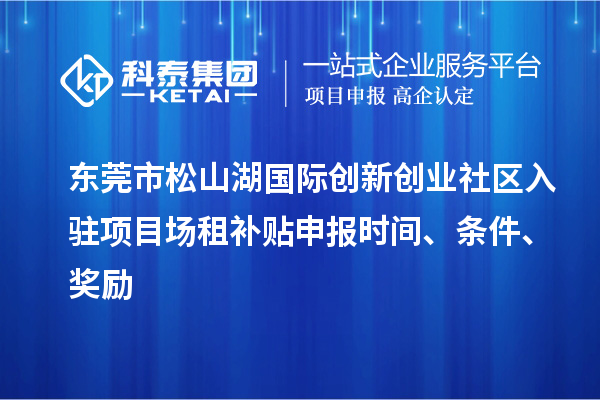 东莞市松山湖国际创新创业社区入驻项目场租补贴申报时间、条件、奖励