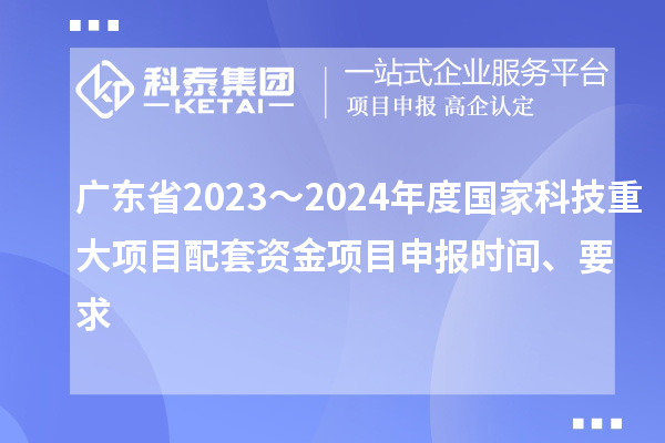 广东省2023～2024年度国家科技重大项目配套资金<a href=//m.auto-fm.com/shenbao.html target=_blank class=infotextkey>项目申报</a>时间、要求