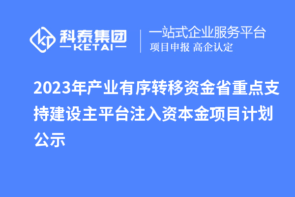 2023年产业有序转移资金省重点支持建设主平台注入资本金项目计划公示