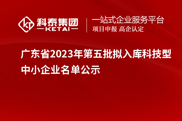 广东省2023年第五批拟入库科技型中小企业名单公示