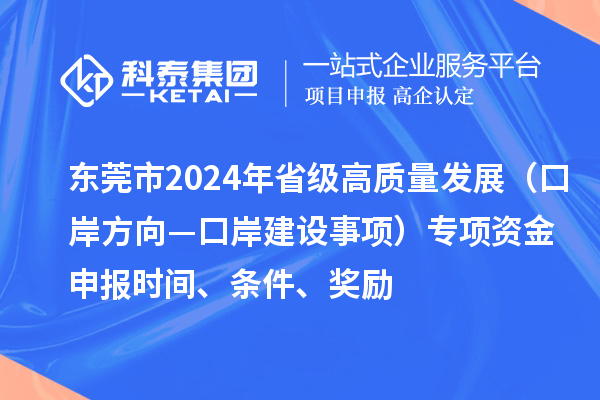 东莞市2024年省级高质量发展（口岸方向—口岸建设事项）专项资金申报时间、条件、奖励