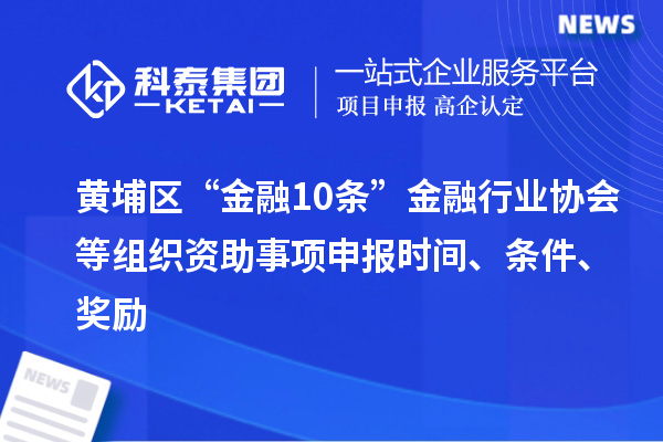 黄埔区“金融10条”金融行业协会等组织资助事项申报时间、条件、奖励