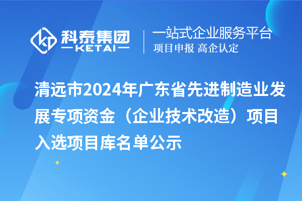 清远市2024年广东省先进制造业发展专项资金（企业技术改造）项目入选项目库名单公示