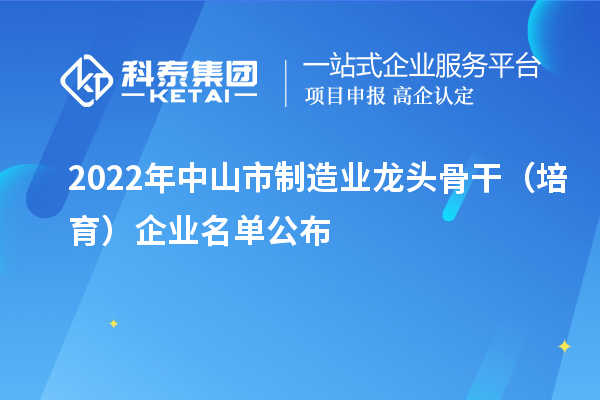 2022年中山市制造业龙头骨干（培育）企业名单公布