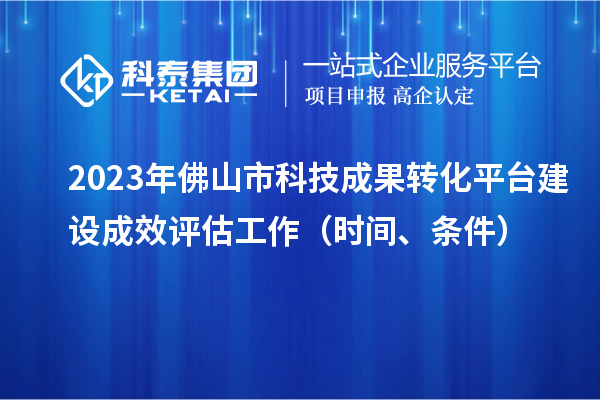 2023年佛山市科技成果转化平台建设成效评估工作（时间、条件）