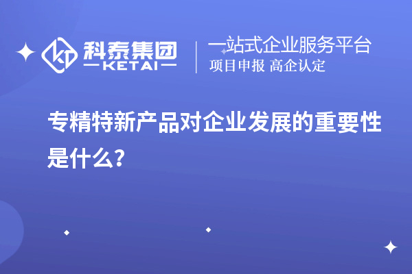 专精特新产品对企业发展的重要性是什么？