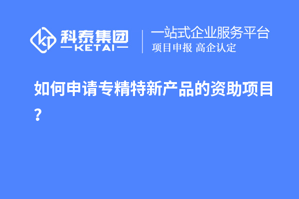 如何申请专精特新产品的资助项目？