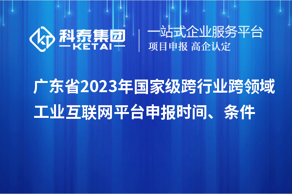 广东省2023年国家级跨行业跨领域工业互联网平台申报时间、条件