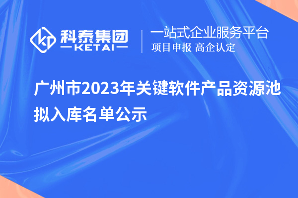 广州市2023年关键软件产品资源池拟入库名单公示