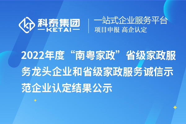 2022年度“南粤家政”省级家政服务龙头企业和省级家政服务诚信示范企业认定结果公示