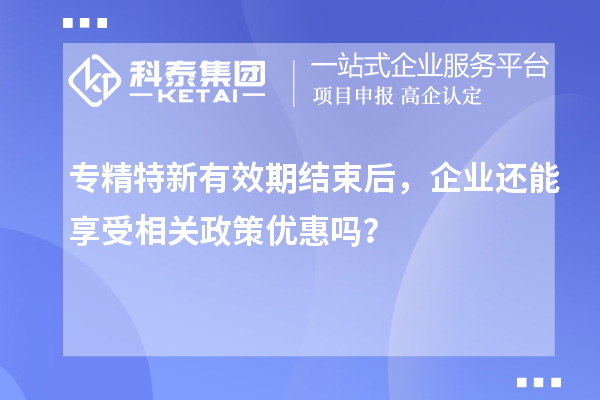 专精特新有效期结束后，企业还能享受相关政策优惠吗？