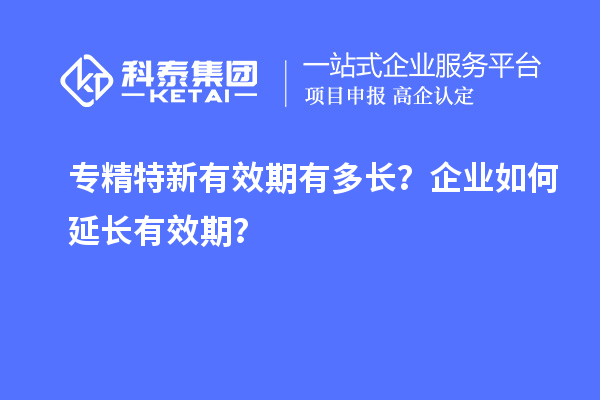 专精特新有效期有多长？企业如何延长有效期？