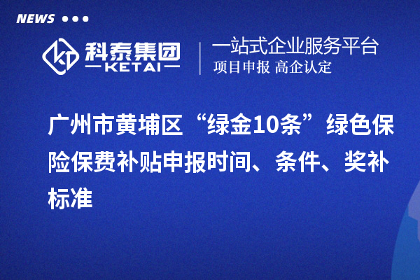 广州市黄埔区“绿金10条”绿色保险保费补贴申报时间、条件、奖补标准