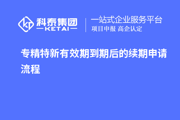 专精特新有效期到期后的续期申请流程