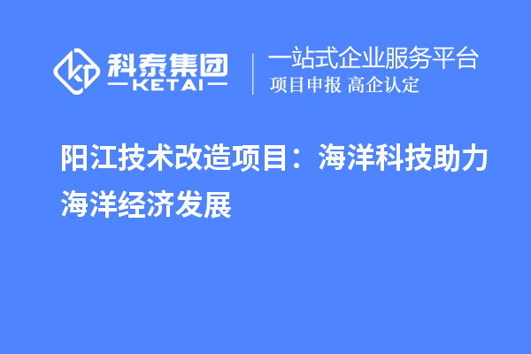 阳江技术改造项目：海洋科技助力海洋经济发展