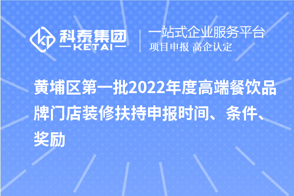 黄埔区第一批2022年度高端餐饮品牌门店装修扶持申报时间、条件、奖励