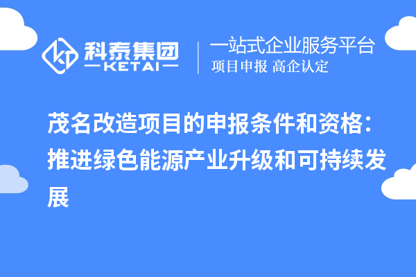 茂名改造项目的申报条件和资格：推进绿色能源产业升级和可持续发展