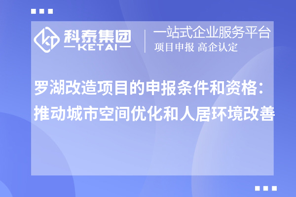 罗湖改造项目的申报条件和资格：推动城市空间优化和人居环境改善