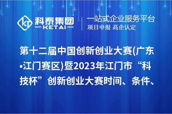 第十二届中国创新创业大赛(广东•江门赛区)暨2023年江门市“科技杯”创新创业大赛时间、条件、奖励