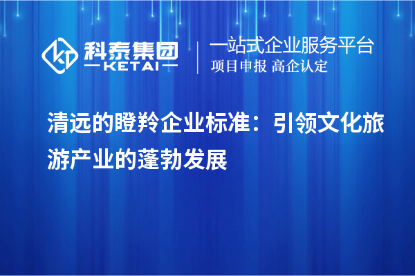 清远的瞪羚企业标准：引领文化旅游产业的蓬勃发展