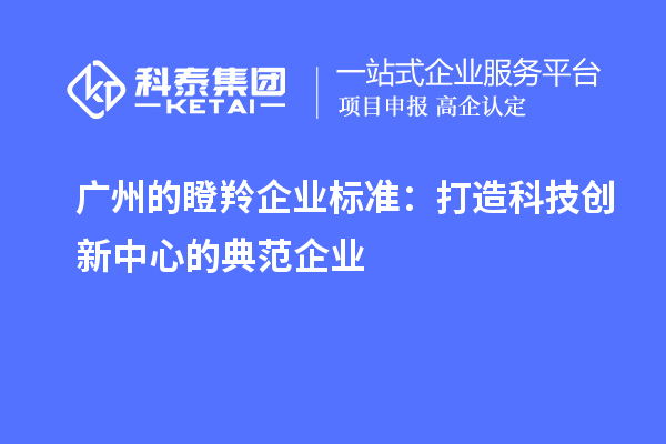 广州的瞪羚企业标准：打造科技创新中心的典范企业