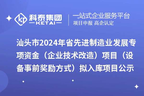 汕头市2024年省先进制造业发展专项资金（企业技术改造）项目（设备事前奖励方式）拟入库项目公示