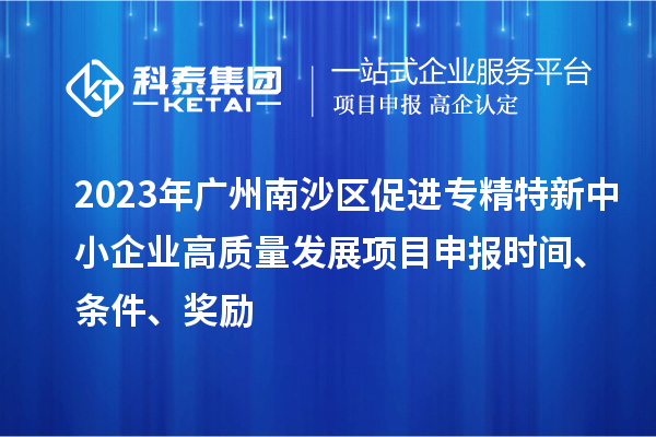 2023年广州南沙区促进专精特新中小企业高质量发展项目申报时间、条件、奖励