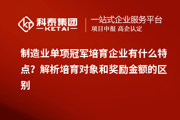 制造业单项冠军培育企业有什么特点？解析培育对象和奖励金额的区别