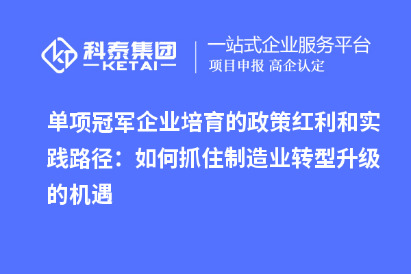 单项冠军企业培育的政策红利和实践路径：如何抓住制造业转型升级的机遇