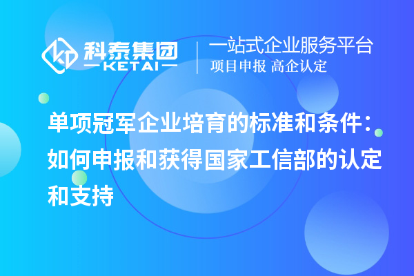 单项冠军企业培育的标准和条件：如何申报和获得国家工信部的认定和支持