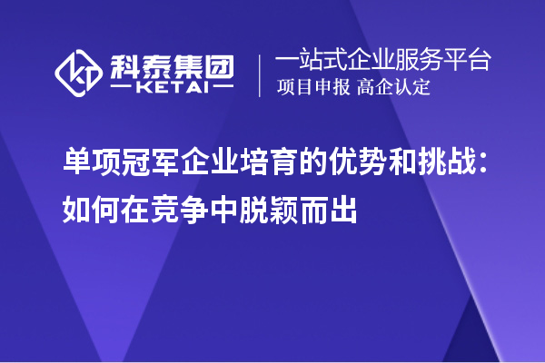 单项冠军企业培育的优势和挑战：如何在竞争中脱颖而出