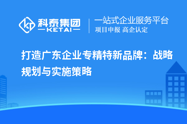 打造广东企业专精特新品牌：战略规划与实施策略