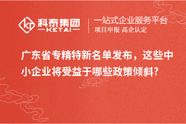 广东省专精特新名单发布，这些中小企业将受益于哪些政策倾斜?