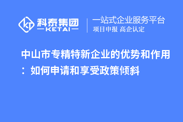 中山市专精特新企业的优势和作用：如何申请和享受政策倾斜