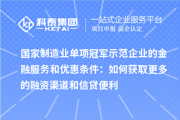 国家制造业单项冠军示范企业的金融服务和优惠条件：如何获取更多的融资渠道和信贷便利