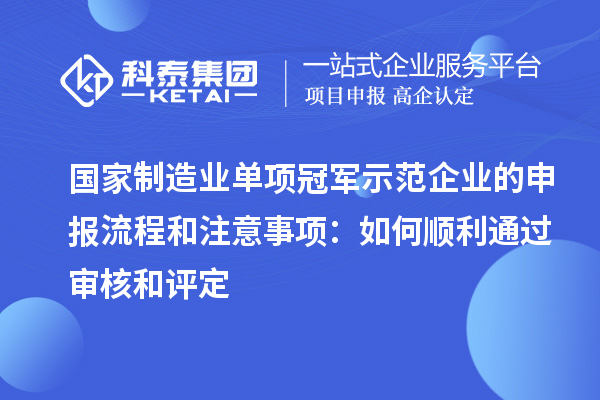 国家制造业单项冠军示范企业的申报流程和注意事项：如何顺利通过审核和评定