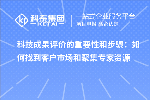 科技成果评价的重要性和步骤：如何找到客户市场和聚集专家资源