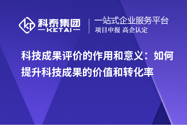 科技成果评价的作用和意义：如何提升科技成果的价值和转化率