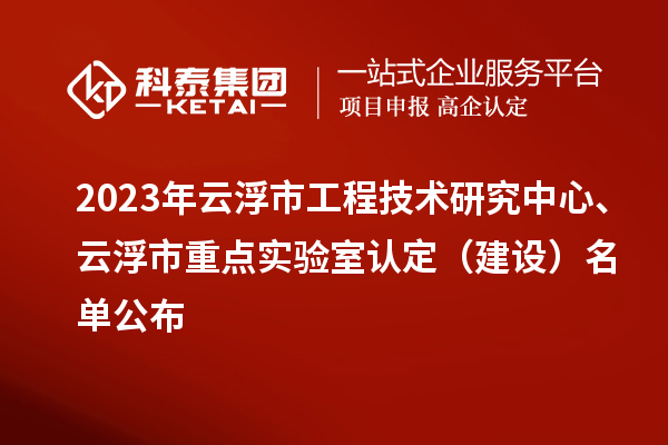 2023年云浮市工程技术研究中心、云浮市重点实验室认定（建设）名单公布